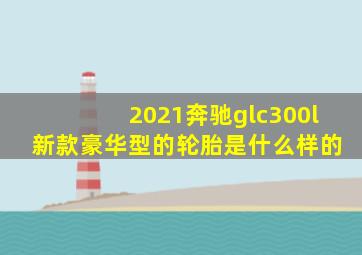 2021奔驰glc300l 新款豪华型的轮胎是什么样的